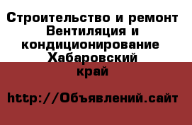 Строительство и ремонт Вентиляция и кондиционирование. Хабаровский край